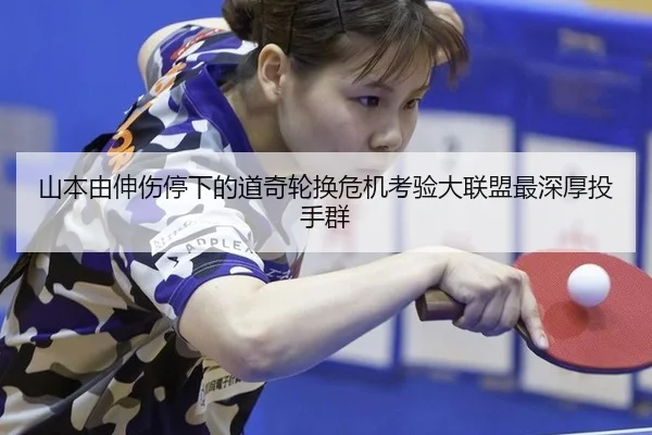 山本由伸伤停下的道奇轮换危机考验大联盟最深厚投手群