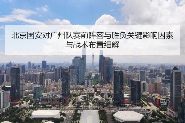 北京国安对广州队赛前阵容与胜负关键影响因素与战术布置细解