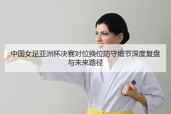 zhong-guo-nv-zu-ya-zhou-bei-jue-sai-dui-wei-huan-wei-fang-shou-xi-jie-shen-du-fu-pan-yu-wei-lai-lu-jing-1-330.jpg